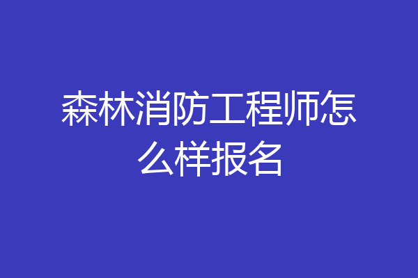 森林消防工程师怎么样报名
