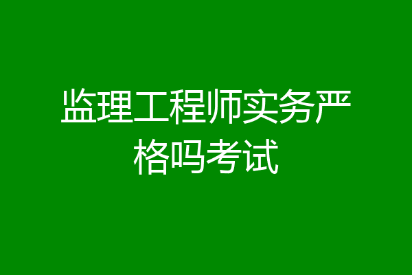 监理工程师实务严格吗考试