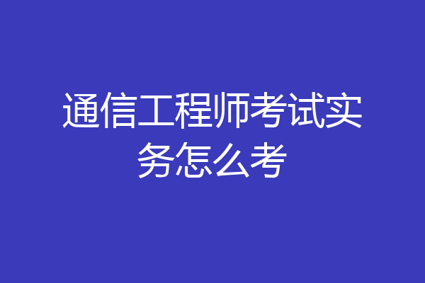 通信工程师考试实务怎么考