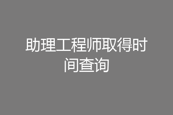 助理工程师取得时间查询