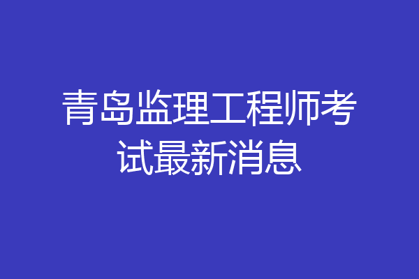 青岛监理工程师考试最新消息