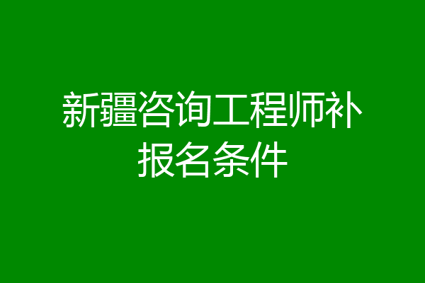 新疆咨询工程师补报名条件