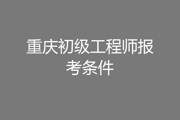 重庆初级工程师报考条件