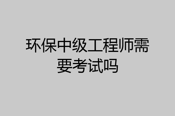 环保中级工程师需要考试吗