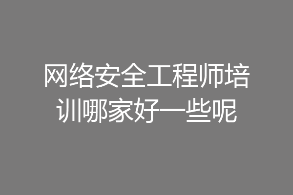 网络安全工程师培训哪家好一些呢