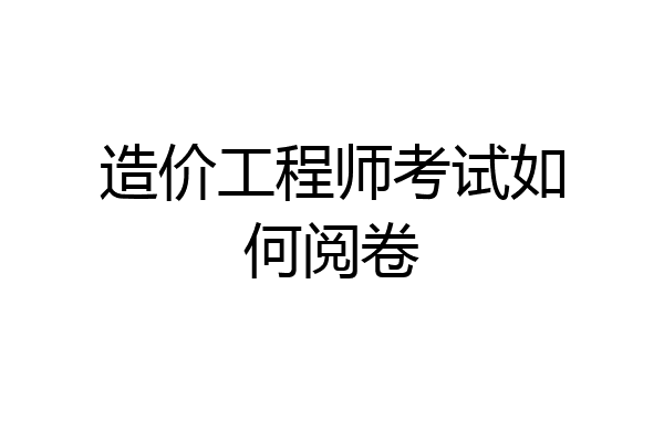 造价工程师考试如何阅卷