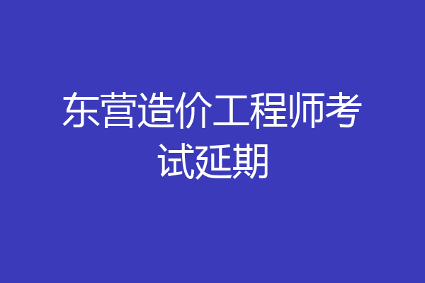 东营造价工程师考试延期