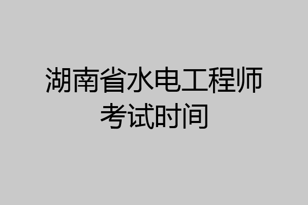 湖南省水电工程师考试时间