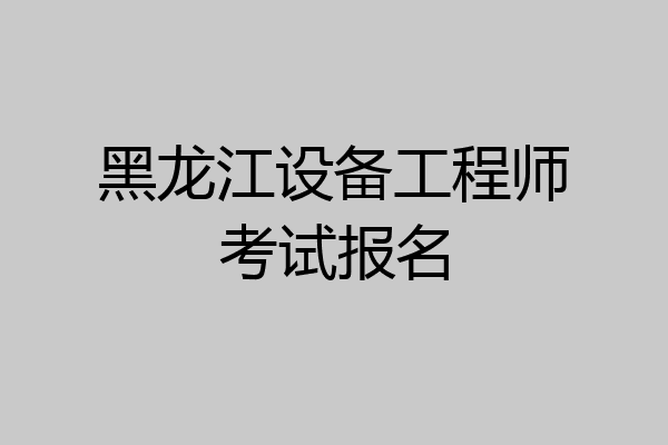 黑龙江设备工程师考试报名