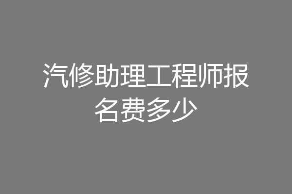 汽修助理工程师报名费多少
