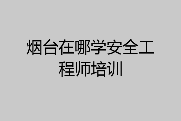 烟台在哪学安全工程师培训