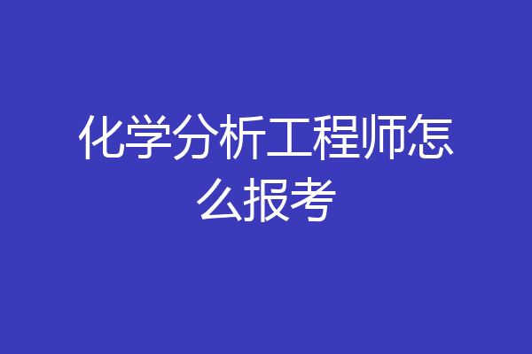化学分析工程师怎么报考