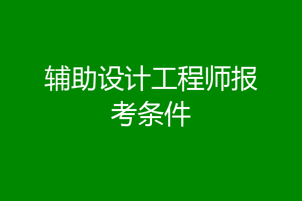 辅助设计工程师报考条件
