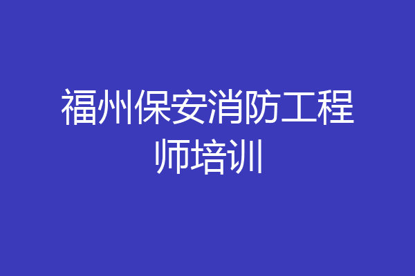 福州保安消防工程师培训