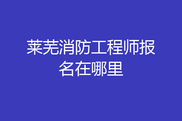 莱芜消防工程师报名在哪里