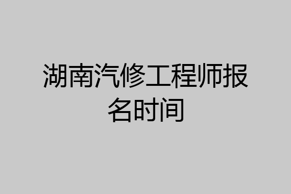 湖南汽修工程师报名时间