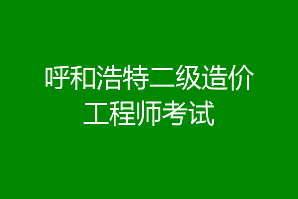 呼和浩特二级造价工程师考试