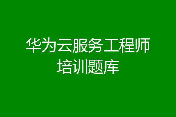 华为云服务工程师培训题库