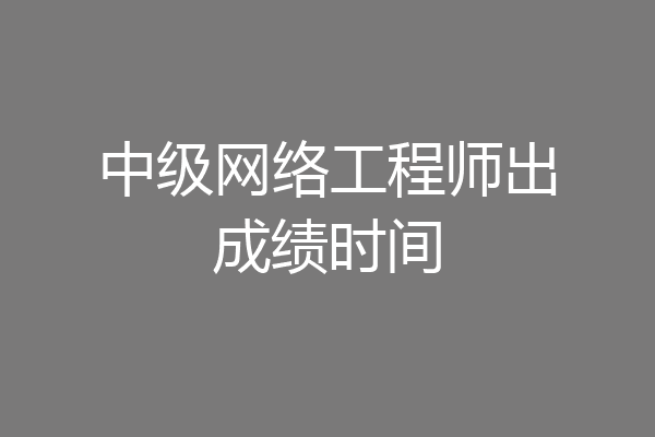 中级网络工程师出成绩时间