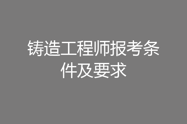 铸造工程师报考条件及要求