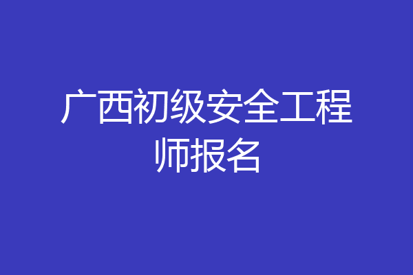 广西初级安全工程师报名