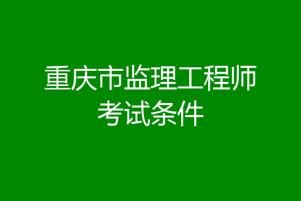 重庆市监理工程师考试条件