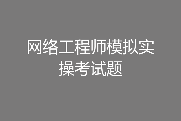 网络工程师模拟实操考试题