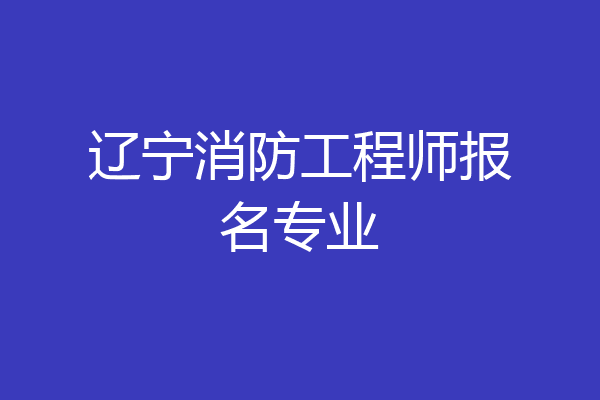 辽宁消防工程师报名专业