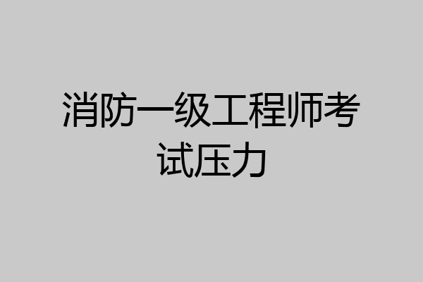 消防一级工程师考试压力