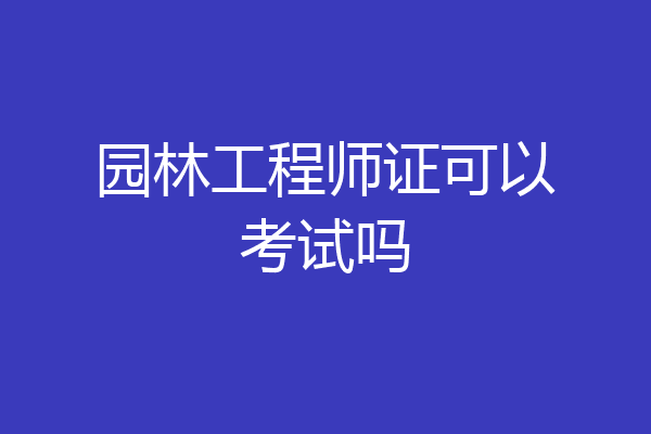 园林工程师证可以考试吗