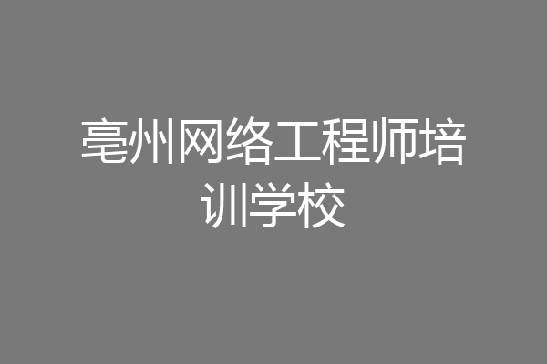 亳州网络工程师培训学校