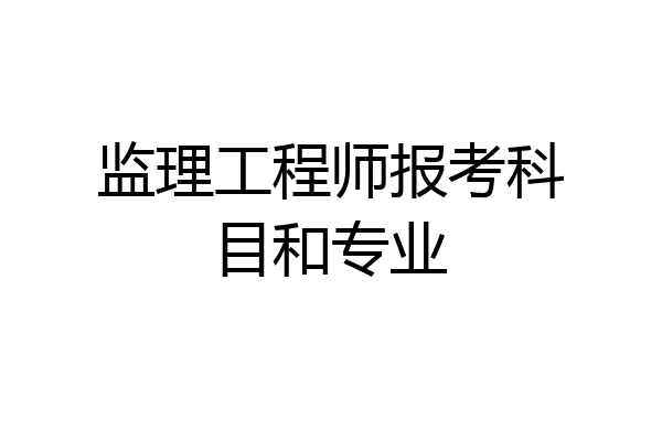 监理工程师报考科目和专业