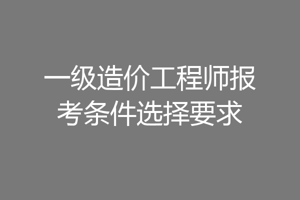一级造价工程师报考条件选择要求