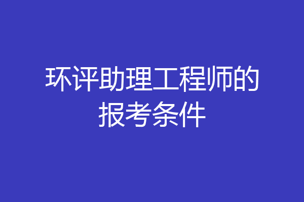 环评助理工程师的报考条件