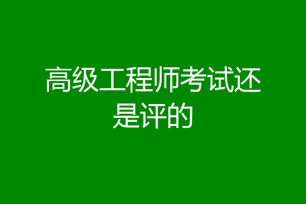 高级工程师考试还是评的