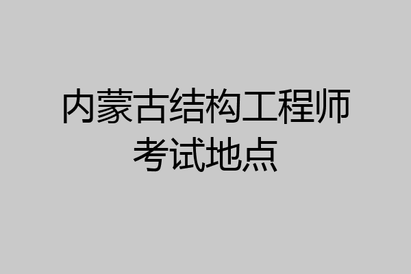 内蒙古结构工程师考试地点