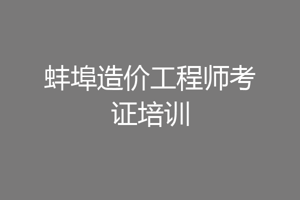 蚌埠造价工程师考证培训