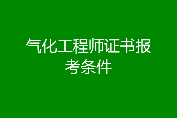 气化工程师证书报考条件