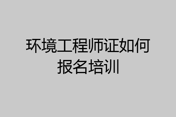 环境工程师证如何报名培训