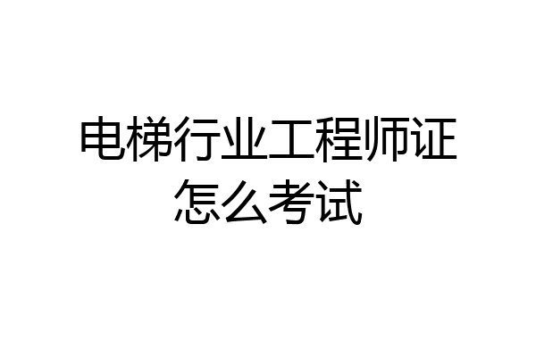 电梯行业工程师证怎么考试