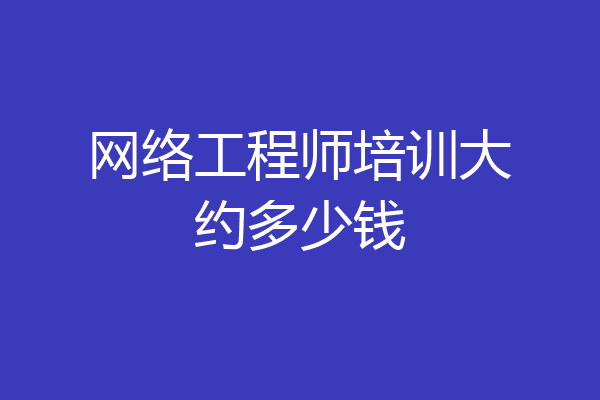 网络工程师培训大约多少钱