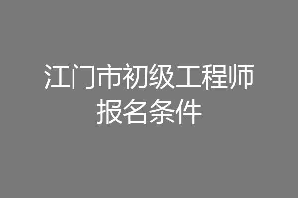 江门市初级工程师报名条件