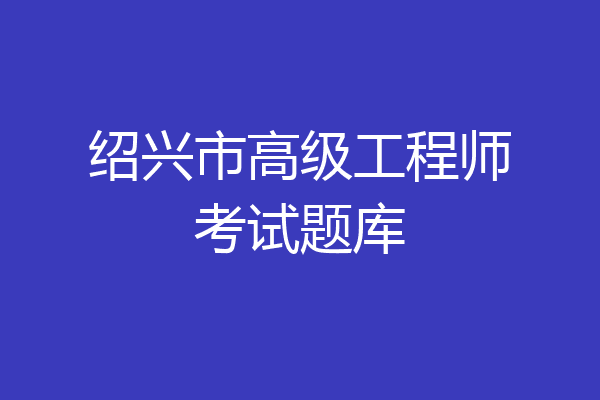 绍兴市高级工程师考试题库