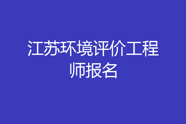 江苏环境评价工程师报名