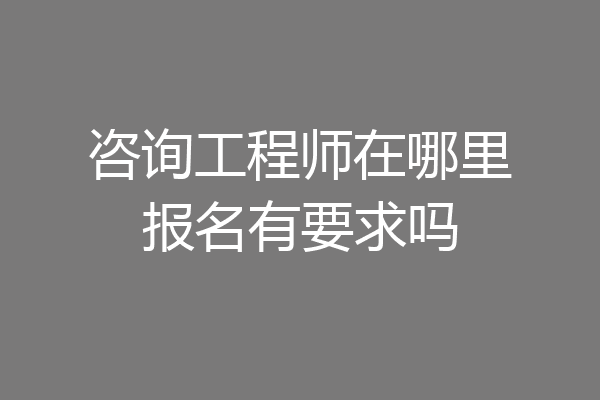咨询工程师在哪里报名有要求吗