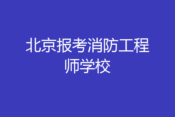 北京报考消防工程师学校