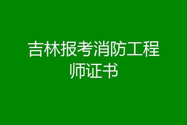 吉林报考消防工程师证书