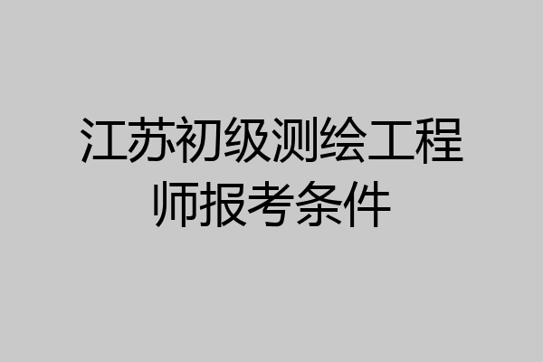 江苏初级测绘工程师报考条件
