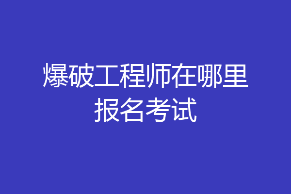 爆破工程师在哪里报名考试