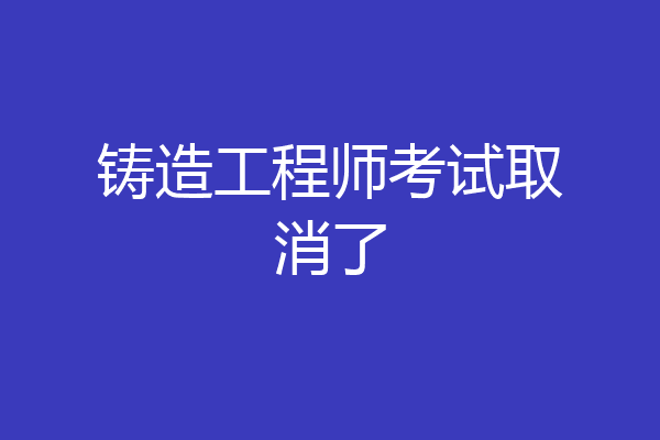 铸造工程师考试取消了